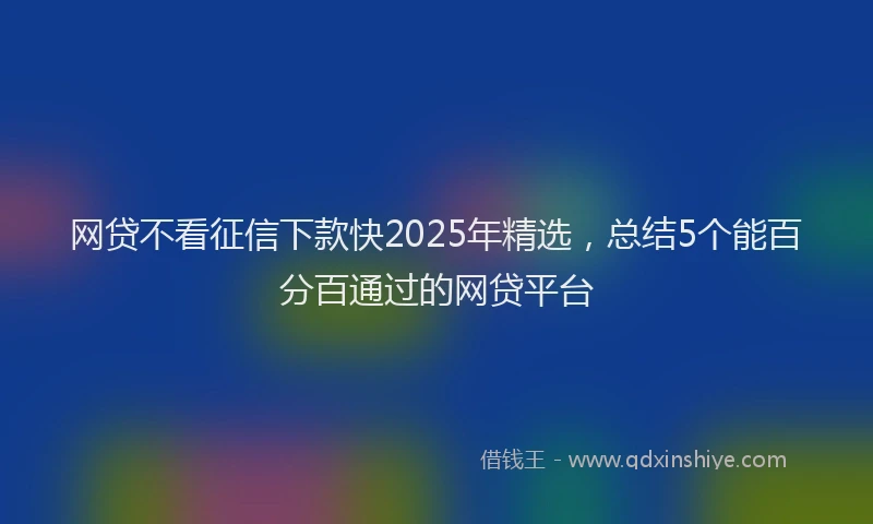 网贷不看征信下款快2025年精选，总结5个能百分百通过的网贷平台