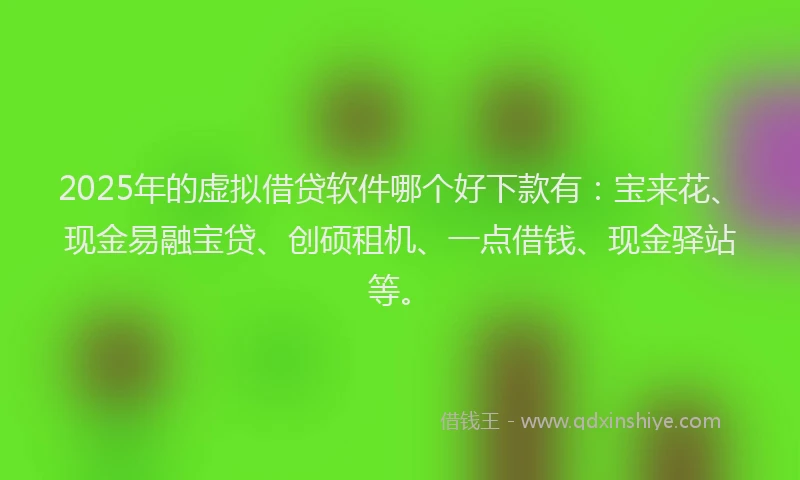 2025年的虚拟借贷软件哪个好下款有：宝来花、现金易融宝贷、创硕租机、一点借钱、现金驿站等。