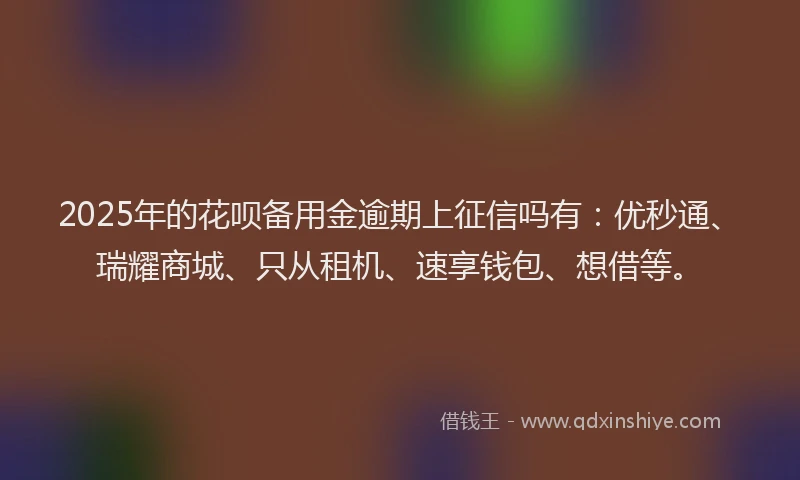 2025年的花呗备用金逾期上征信吗有：优秒通、瑞耀商城、只从租机、速享钱包、想借等。