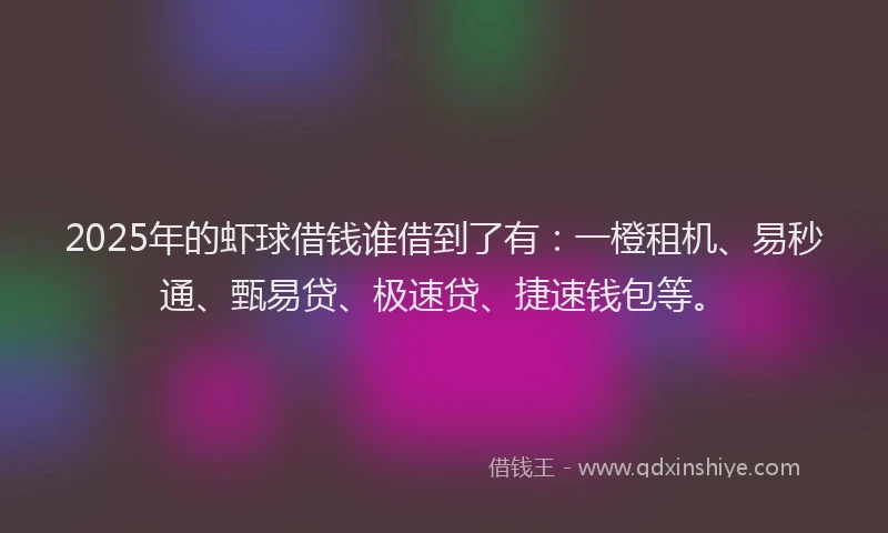 2025年的虾球借钱谁借到了有：一橙租机、易秒通、甄易贷、极速贷、捷速钱包等。