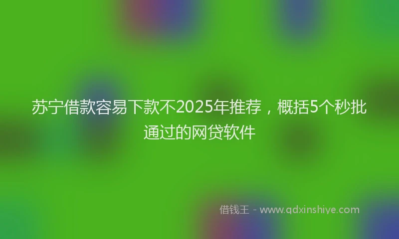 苏宁借款容易下款不2025年推荐，概括5个秒批通过的网贷软件