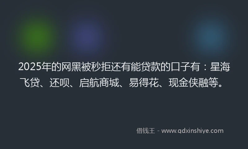 2025年的网黑被秒拒还有能贷款的口子有：星海飞贷、还呗、启航商城、易得花、现金侠融等。