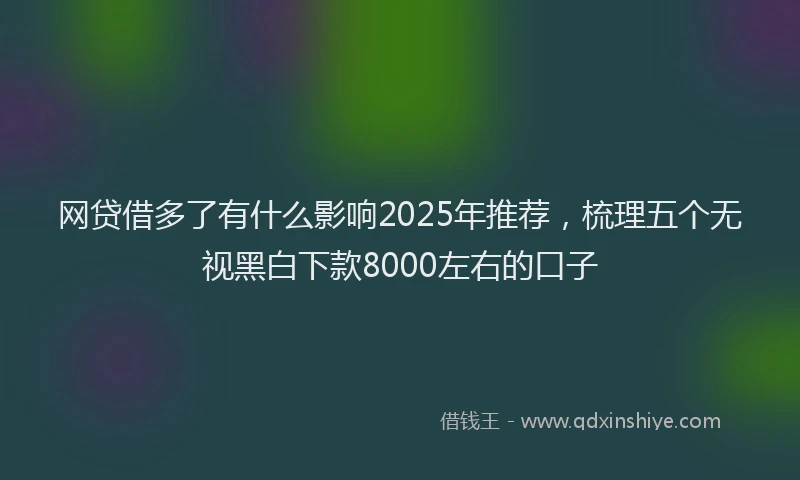 网贷借多了有什么影响2025年推荐，梳理五个无视黑白下款8000左右的口子
