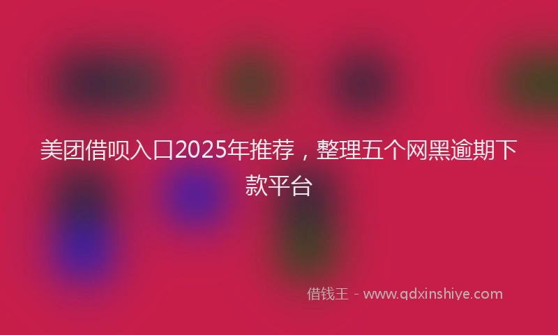 美团借呗入口2025年推荐，整理五个网黑逾期下款平台