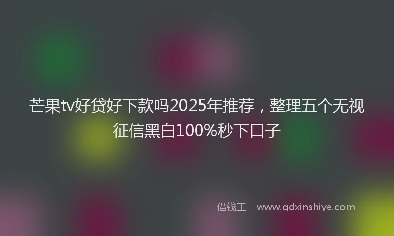 芒果tv好贷好下款吗2025年推荐，整理五个无视征信黑白100%秒下口子