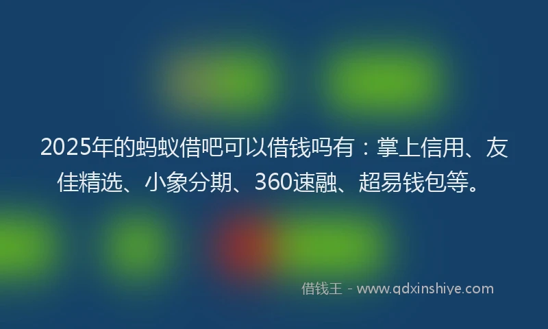 2025年的蚂蚁借吧可以借钱吗有：掌上信用、友佳精选、小象分期、360速融、超易钱包等。