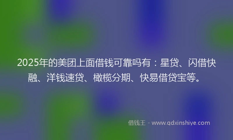 2025年的美团上面借钱可靠吗有：星贷、闪借快融、洋钱速贷、橄榄分期、快易借贷宝等。