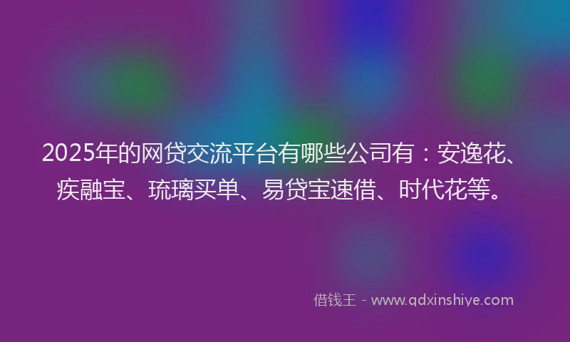 2025年的网贷交流平台有哪些公司有：安逸花、疾融宝、琉璃买单、易贷宝速借、时代花等。