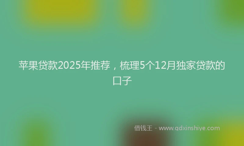 苹果贷款2025年推荐，梳理5个12月独家贷款的口子