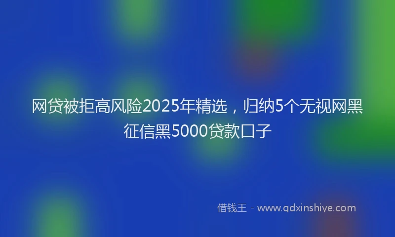 网贷被拒高风险2025年精选，归纳5个无视网黑征信黑5000贷款口子