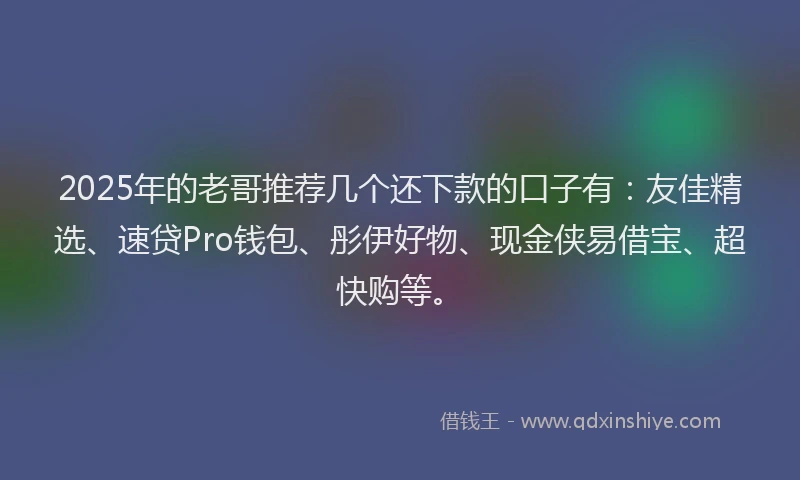 2025年的老哥推荐几个还下款的口子有：友佳精选、速贷Pro钱包、彤伊好物、现金侠易借宝、超快购等。