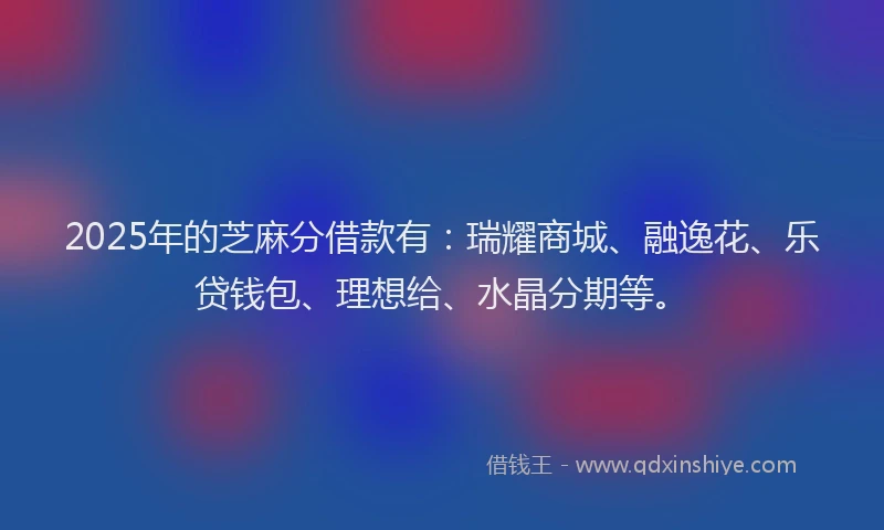2025年的芝麻分借款有：瑞耀商城、融逸花、乐贷钱包、理想给、水晶分期等。