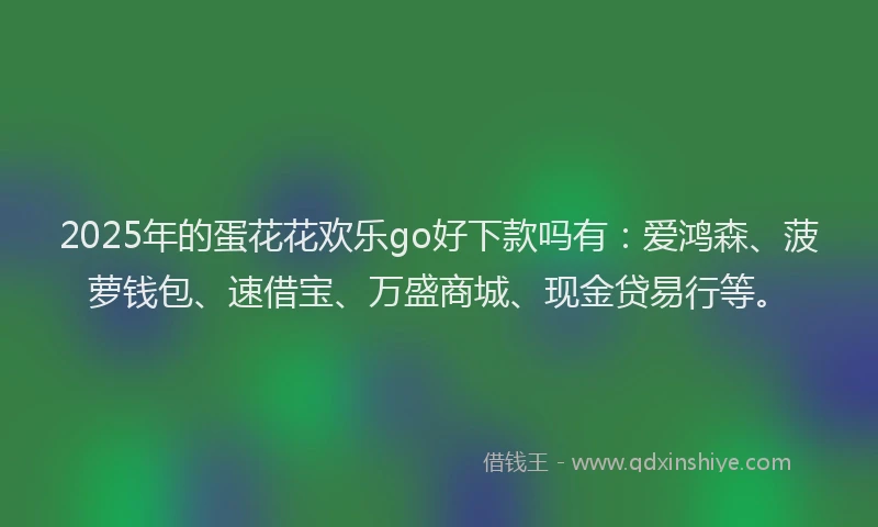 2025年的蛋花花欢乐go好下款吗有：爱鸿森、菠萝钱包、速借宝、万盛商城、现金贷易行等。