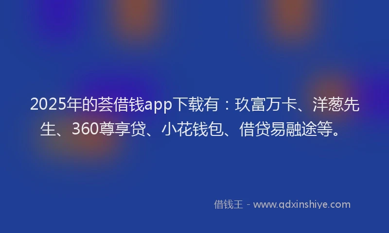 2025年的荟借钱app下载有：玖富万卡、洋葱先生、360尊享贷、小花钱包、借贷易融途等。