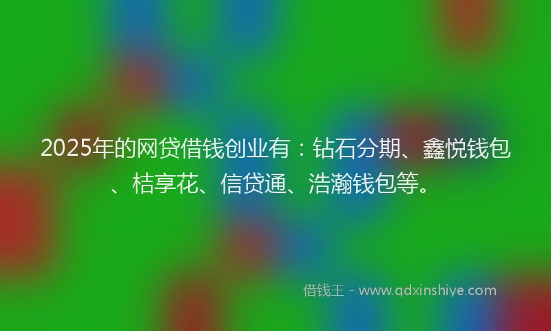 2025年的网贷借钱创业有：钻石分期、鑫悦钱包、桔享花、信贷通、浩瀚钱包等。