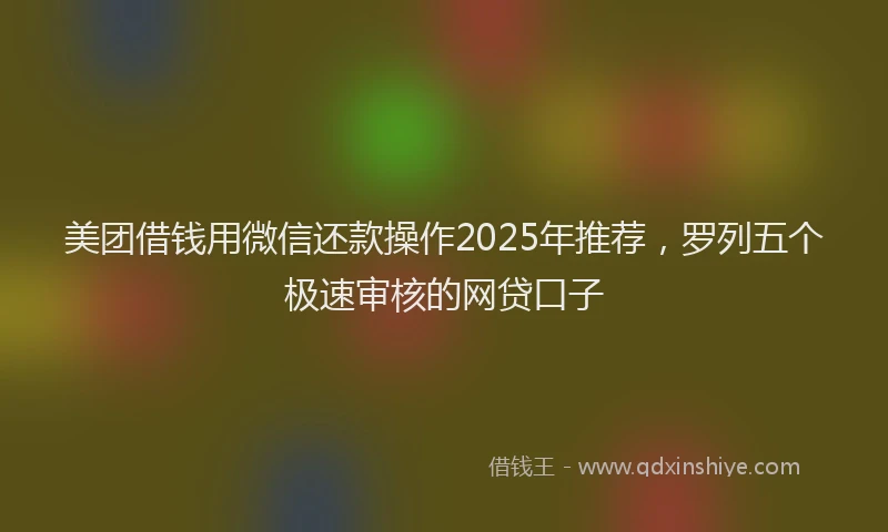 美团借钱用微信还款操作2025年推荐，罗列五个极速审核的网贷口子