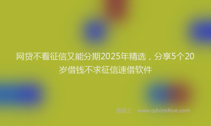 网贷不看征信又能分期2025年精选，分享5个20岁借钱不求征信速借软件