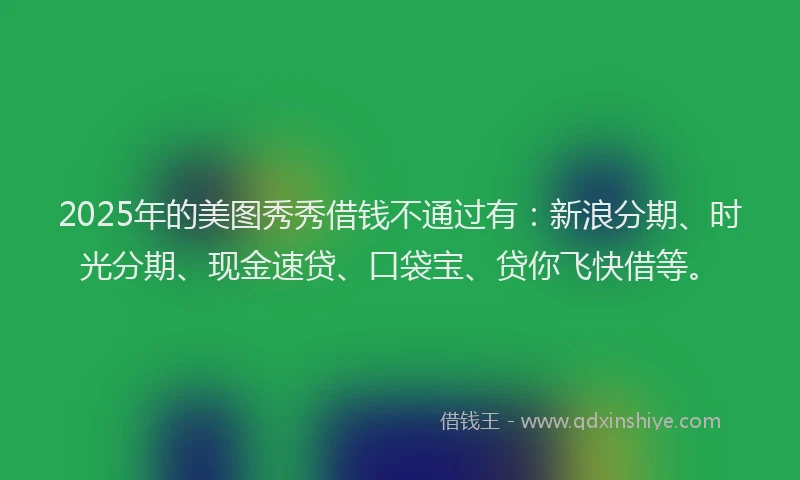 2025年的美图秀秀借钱不通过有：新浪分期、时光分期、现金速贷、口袋宝、贷你飞快借等。