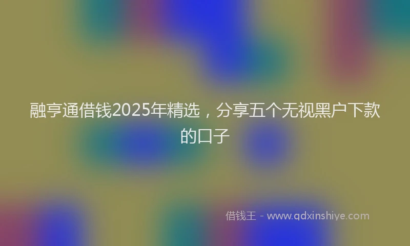 融亨通借钱2025年精选，分享五个无视黑户下款的口子