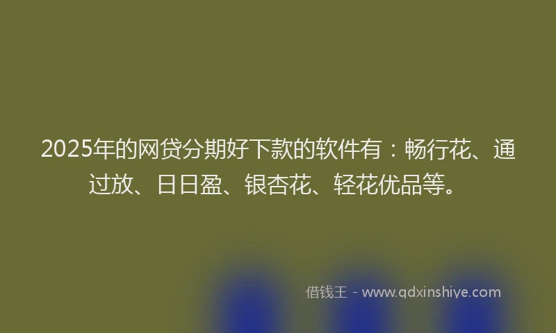 2025年的网贷分期好下款的软件有：畅行花、通过放、日日盈、银杏花、轻花优品等。