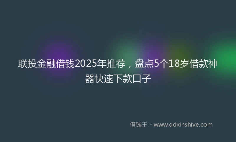 联投金融借钱2025年推荐，盘点5个18岁借款神器快速下款口子