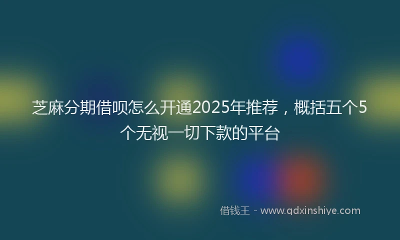 芝麻分期借呗怎么开通2025年推荐，概括五个5个无视一切下款的平台