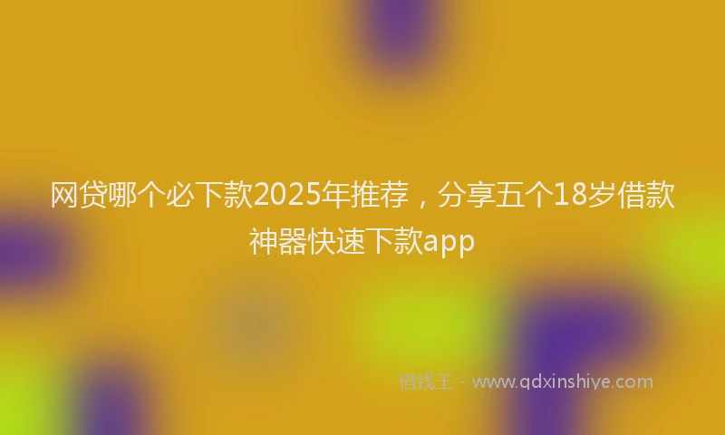 网贷哪个必下款2025年推荐，分享五个18岁借款神器快速下款app