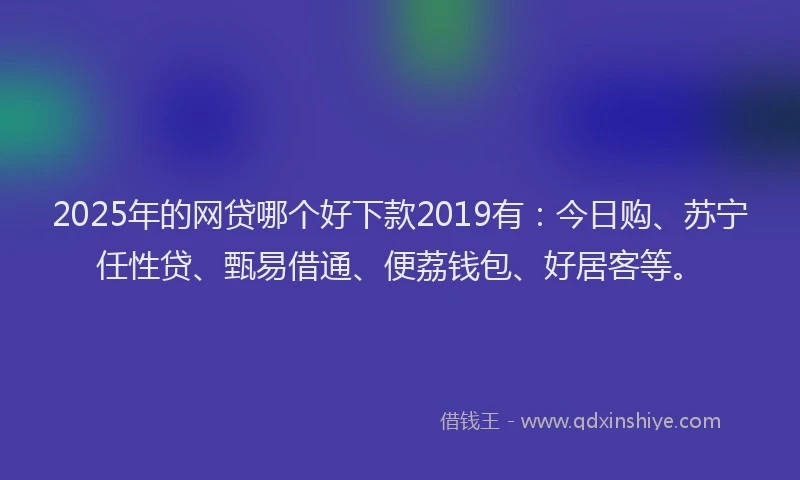 2025年的网贷哪个好下款2019有：今日购、苏宁任性贷、甄易借通、便荔钱包、好居客等。