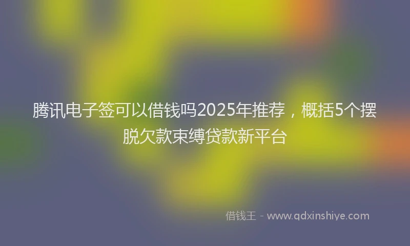 腾讯电子签可以借钱吗2025年推荐，概括5个摆脱欠款束缚贷款新平台