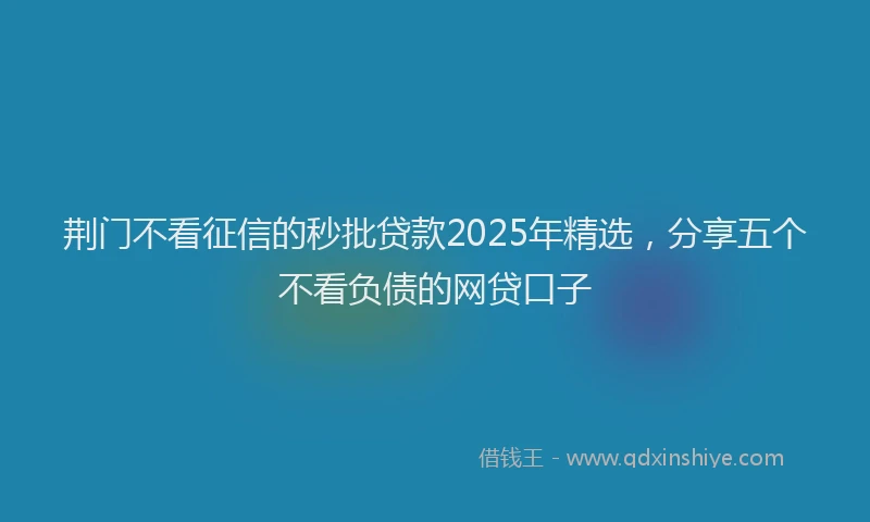 荆门不看征信的秒批贷款2025年精选，分享五个不看负债的网贷口子