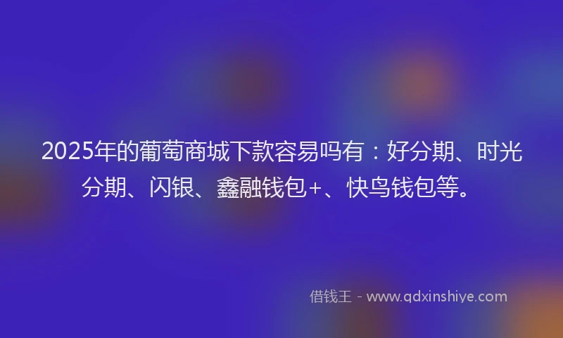 2025年的葡萄商城下款容易吗有：好分期、时光分期、闪银、鑫融钱包+、快鸟钱包等。