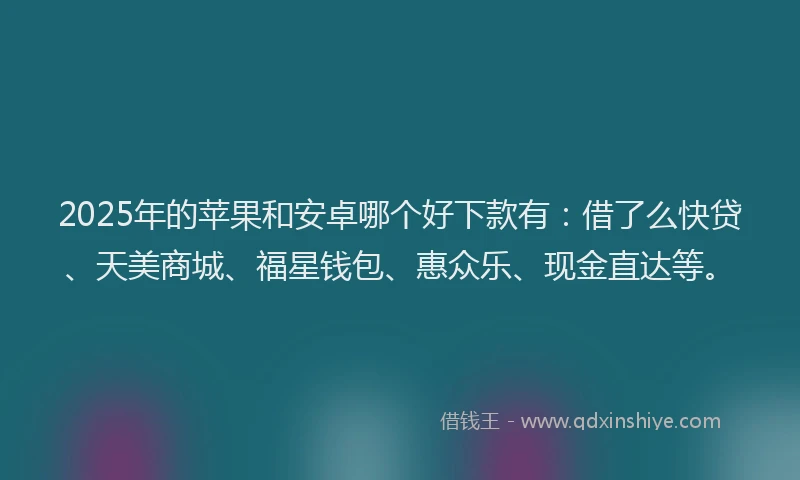 2025年的苹果和安卓哪个好下款有：借了么快贷、天美商城、福星钱包、惠众乐、现金直达等。