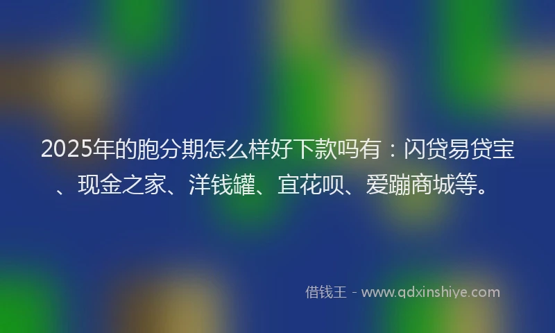 2025年的胞分期怎么样好下款吗有：闪贷易贷宝、现金之家、洋钱罐、宜花呗、爱蹦商城等。
