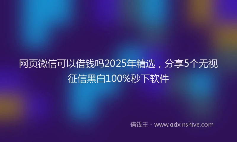 网页微信可以借钱吗2025年精选，分享5个无视征信黑白100%秒下软件