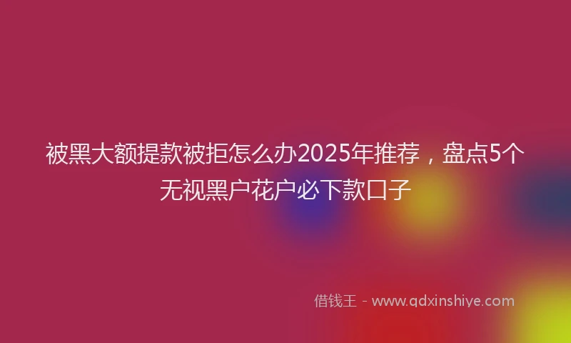 被黑大额提款被拒怎么办2025年推荐，盘点5个无视黑户花户必下款口子