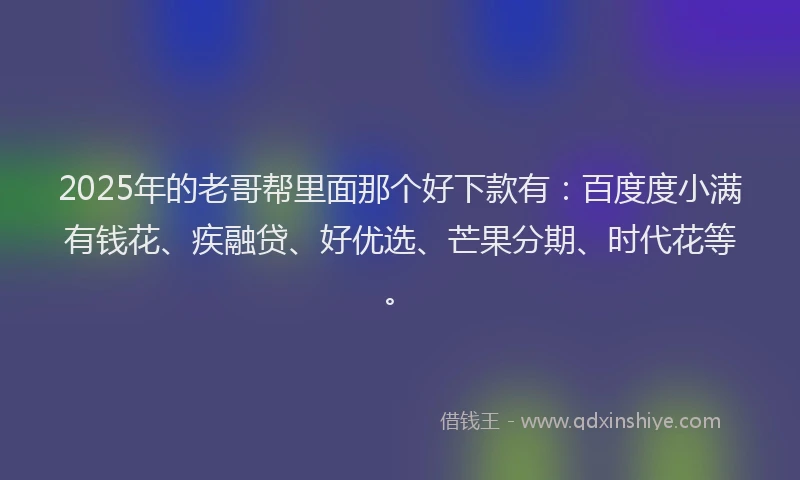 2025年的老哥帮里面那个好下款有：百度度小满有钱花、疾融贷、好优选、芒果分期、时代花等。