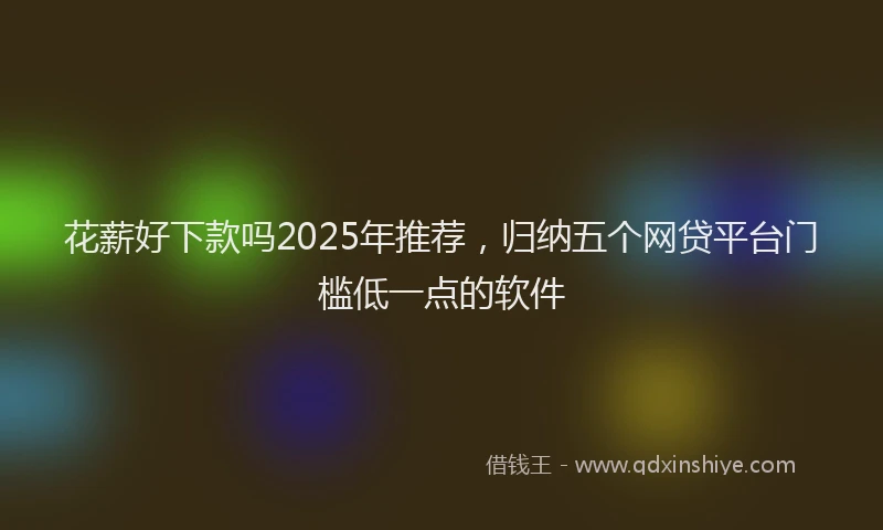 花薪好下款吗2025年推荐，归纳五个网贷平台门槛低一点的软件