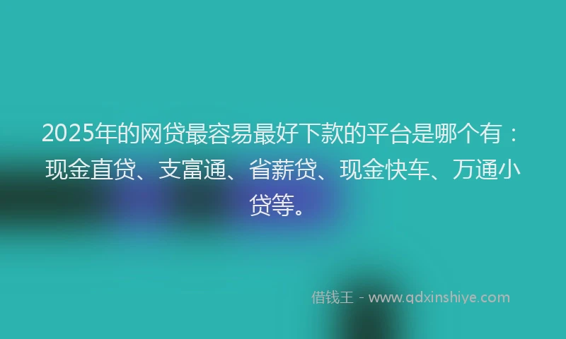 2025年的网贷最容易最好下款的平台是哪个有：现金直贷、支富通、省薪贷、现金快车、万通小贷等。
