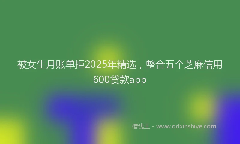 被女生月账单拒2025年精选，整合五个芝麻信用600贷款app