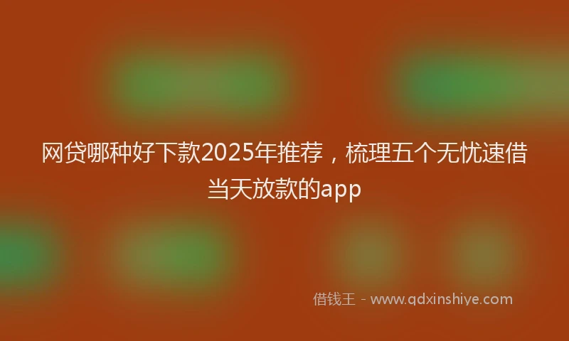 网贷哪种好下款2025年推荐，梳理五个无忧速借当天放款的app