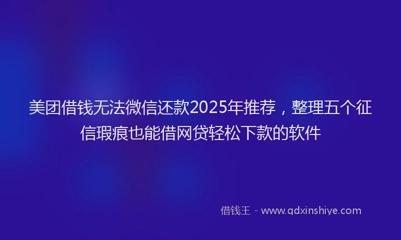美团借钱无法微信还款2025年推荐，整理五个征信瑕疵也能借网贷轻松下款的软件