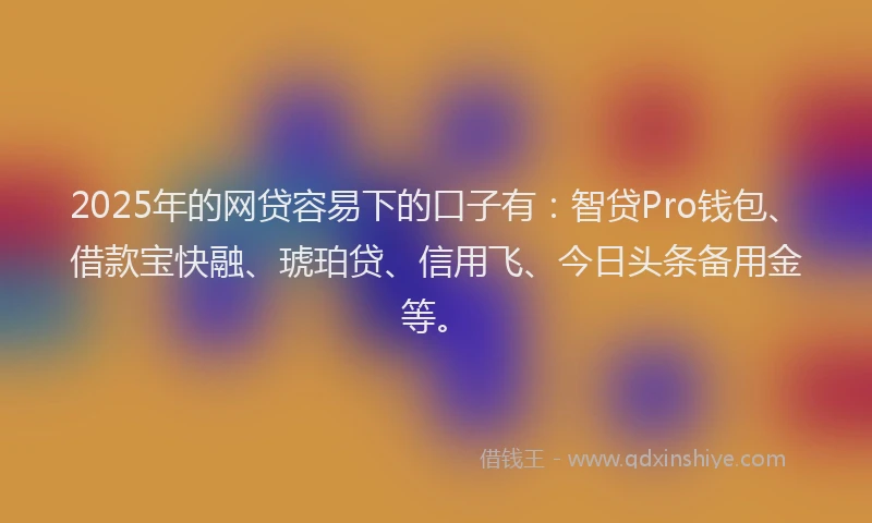 2025年的网贷容易下的口子有：智贷Pro钱包、借款宝快融、琥珀贷、信用飞、今日头条备用金等。