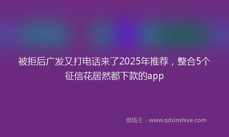 被拒后广发又打电话来了2025年推荐，整合5个征信花居然都下款的app