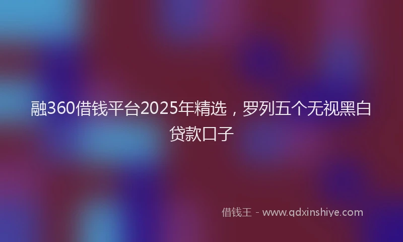 融360借钱平台2025年精选，罗列五个无视黑白贷款口子