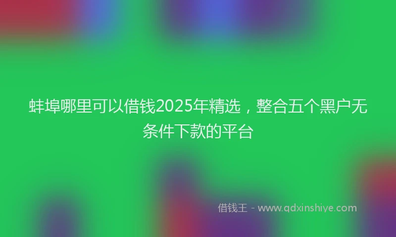 蚌埠哪里可以借钱2025年精选，整合五个黑户无条件下款的平台