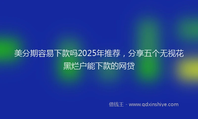美分期容易下款吗2025年推荐，分享五个无视花黑烂户能下款的网贷