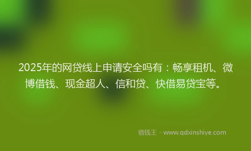 2025年的网贷线上申请安全吗有：畅享租机、微博借钱、现金超人、信和贷、快借易贷宝等。
