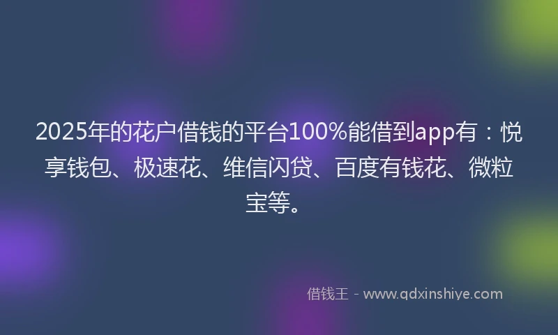 2025年的花户借钱的平台100%能借到app有：悦享钱包、极速花、维信闪贷、百度有钱花、微粒宝等。
