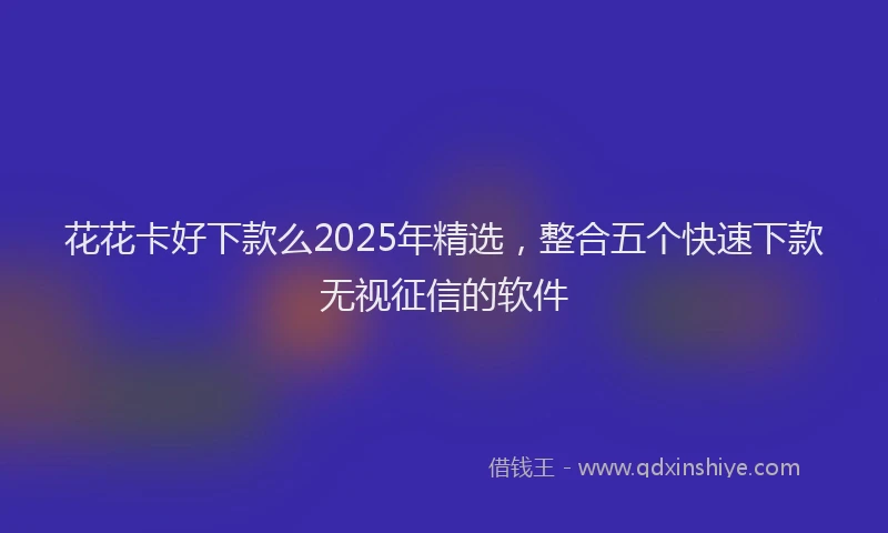 花花卡好下款么2025年精选，整合五个快速下款无视征信的软件