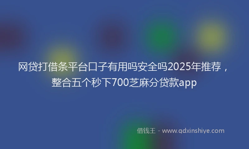 网贷打借条平台口子有用吗安全吗2025年推荐，整合五个秒下700芝麻分贷款app